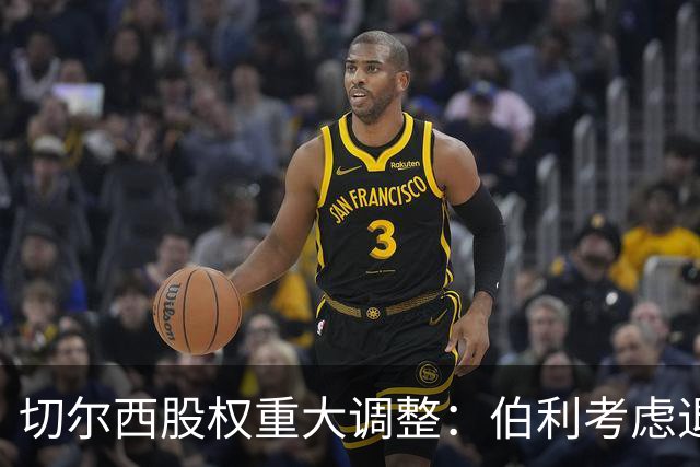 切尔西股权重大调整：伯利考虑退出，清湖资本增持股份