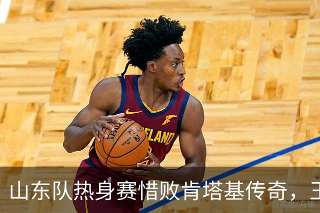 山东队热身赛惜败肯塔基传奇，王证砍下26分